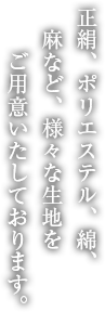正絹、ポリエステル、綿、麻など、様々な生地をご用意いたしております。