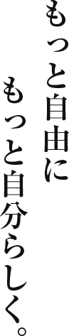 もっと自由に、もっと自分らしく。